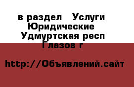  в раздел : Услуги » Юридические . Удмуртская респ.,Глазов г.